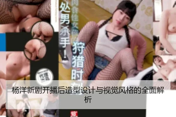 杨洋新剧开播后造型设计与视觉风格的全面解析